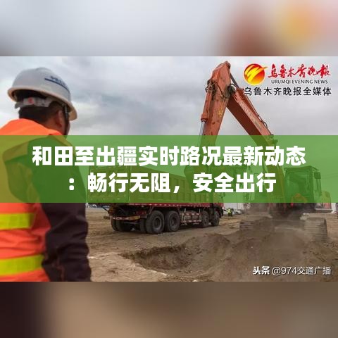 和田至出疆实时路况最新动态：畅行无阻，安全出行