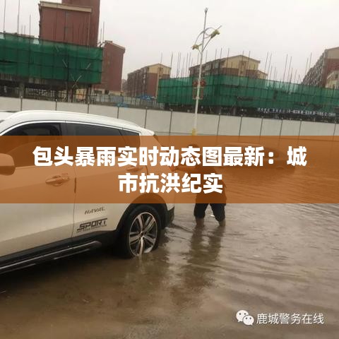 包头暴雨实时动态图最新：城市抗洪纪实