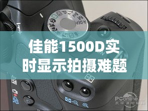 佳能1500D实时显示拍摄难题解析及解决方案