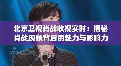 北京卫视肖战收视实时：揭秘肖战现象背后的魅力与影响力