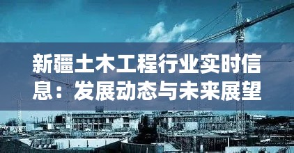 新疆土木工程行业实时信息：发展动态与未来展望