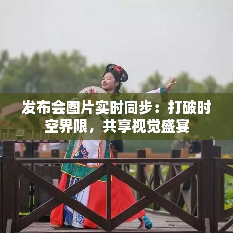 发布会图片实时同步：打破时空界限，共享视觉盛宴