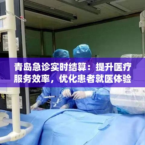 青岛急诊实时结算：提升医疗服务效率，优化患者就医体验