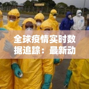 全球疫情实时数据追踪：最新动态与趋势分析