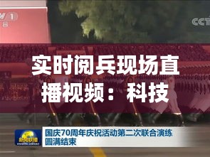 实时阅兵现场直播视频：科技与传统的完美融合