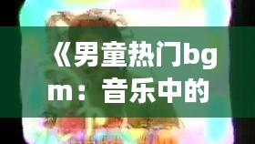 《男童热门bgm：音乐中的童年记忆与成长旋律》