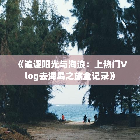 《追逐阳光与海浪：上热门Vlog去海岛之旅全记录》