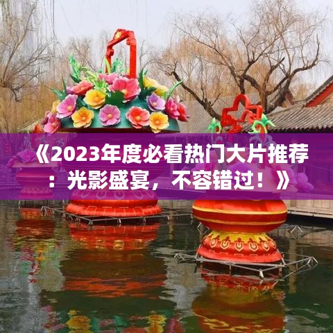 《2023年度必看热门大片推荐：光影盛宴，不容错过！》