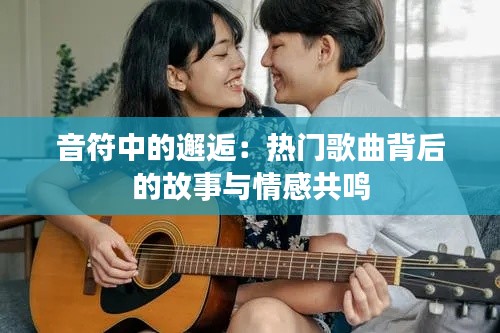 音符中的邂逅：热门歌曲背后的故事与情感共鸣