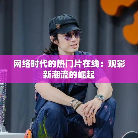 网络时代的热门片在线：观影新潮流的崛起