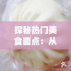 探秘热门美食面点：从传统到创新，一口一口品味时光