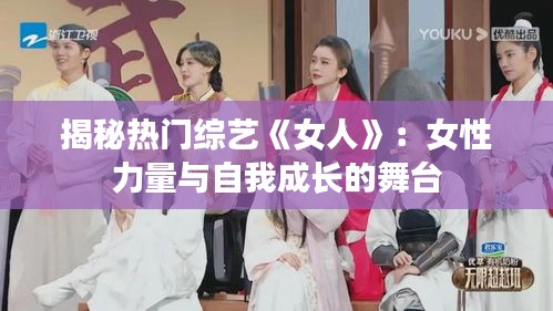 揭秘热门综艺《女人》：女性力量与自我成长的舞台