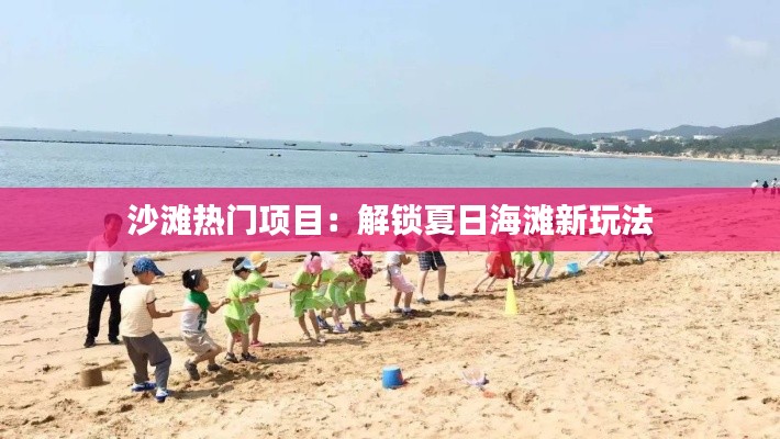 沙滩热门项目：解锁夏日海滩新玩法