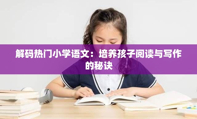 解码热门小学语文：培养孩子阅读与写作的秘诀