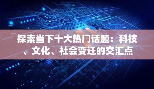 探索当下十大热门话题：科技、文化、社会变迁的交汇点