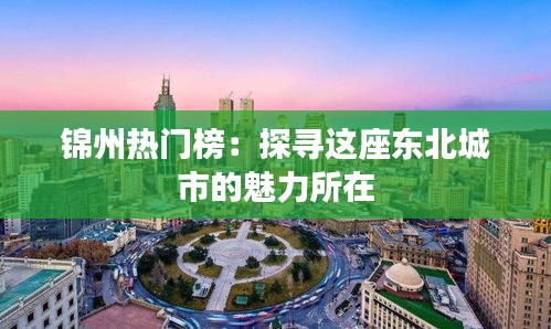 锦州热门榜：探寻这座东北城市的魅力所在