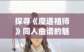 探寻《魔道祖师》同人曲谱的魅力：旋律中的江湖传说