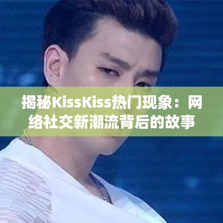 揭秘KissKiss热门现象：网络社交新潮流背后的故事