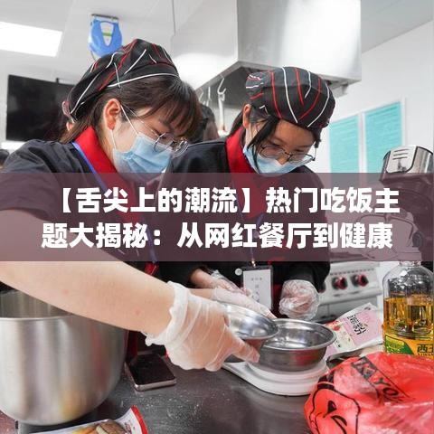 【舌尖上的潮流】热门吃饭主题大揭秘：从网红餐厅到健康饮食新风尚