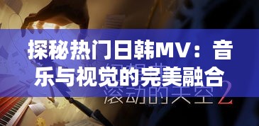 探秘热门日韩MV：音乐与视觉的完美融合