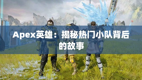 Apex英雄：揭秘热门小队背后的故事