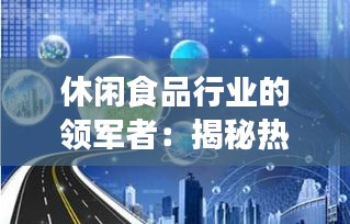 休闲食品行业的领军者：揭秘热门休闲食品企业的崛起之路