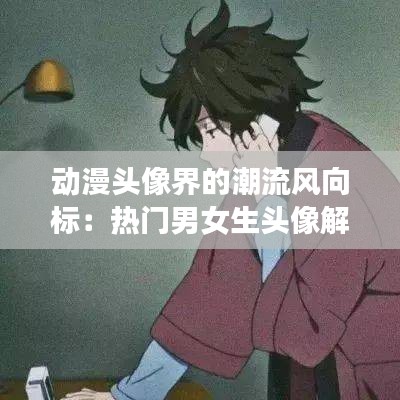 动漫头像界的潮流风向标：热门男女生头像解析