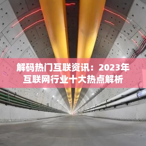 解码热门互联资讯：2023年互联网行业十大热点解析