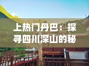 上热门丹巴：探寻四川深山的秘境之旅