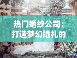 热门婚纱公司：打造梦幻婚礼的幕后推手