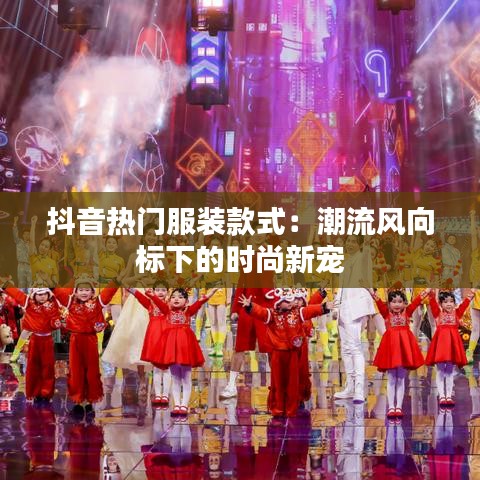 抖音热门服装款式：潮流风向标下的时尚新宠