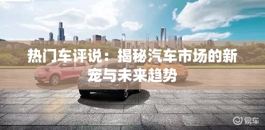 热门车评说：揭秘汽车市场的新宠与未来趋势