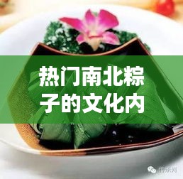 热门南北粽子的文化内涵与风味差异