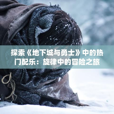 探索《地下城与勇士》中的热门配乐：旋律中的冒险之旅