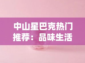 中山星巴克热门推荐：品味生活，尽在这一杯