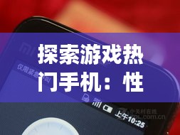 探索游戏热门手机：性能与便携的完美结合