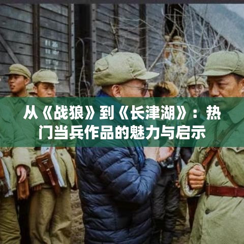 从《战狼》到《长津湖》：热门当兵作品的魅力与启示