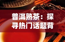 普洱熟茶：探寻热门话题背后的文化与韵味