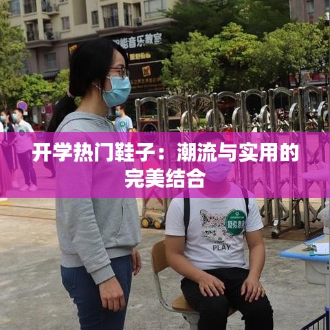 开学热门鞋子：潮流与实用的完美结合