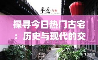 探寻今日热门古宅：历史与现代的交融之旅