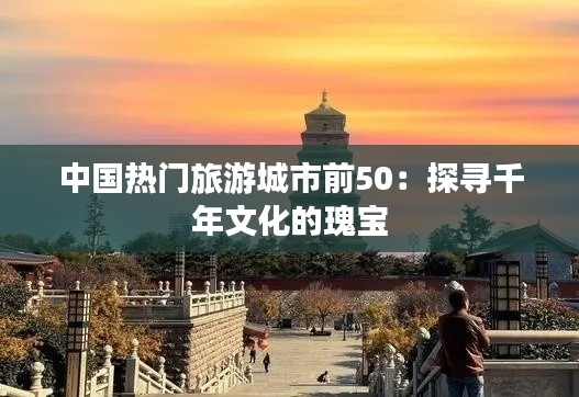 中国热门旅游城市前50：探寻千年文化的瑰宝