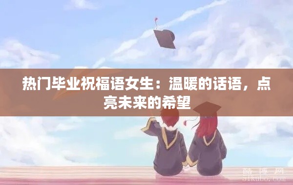 热门毕业祝福语女生：温暖的话语，点亮未来的希望