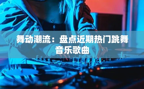 舞动潮流：盘点近期热门跳舞音乐歌曲