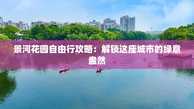 景河花园自由行攻略：解锁这座城市的绿意盎然