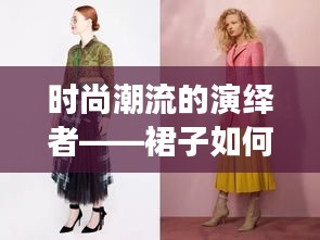 时尚潮流的演绎者——裙子如何成为女性衣橱的永恒经典