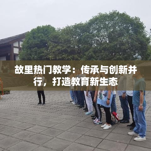 故里热门教学：传承与创新并行，打造教育新生态