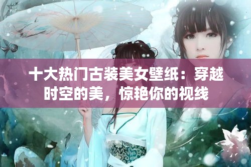 十大热门古装美女壁纸：穿越时空的美，惊艳你的视线