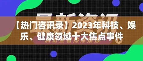 【热门咨讯录】2023年科技、娱乐、健康领域十大焦点事件