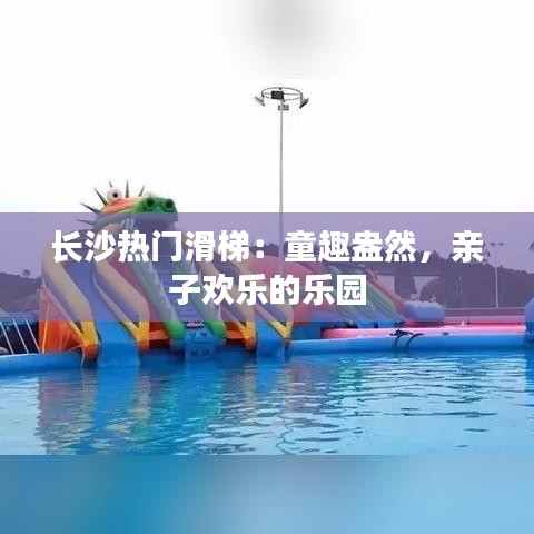 长沙热门滑梯：童趣盎然，亲子欢乐的乐园