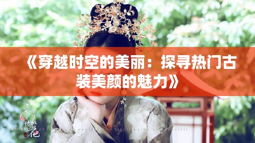 《穿越时空的美丽：探寻热门古装美颜的魅力》